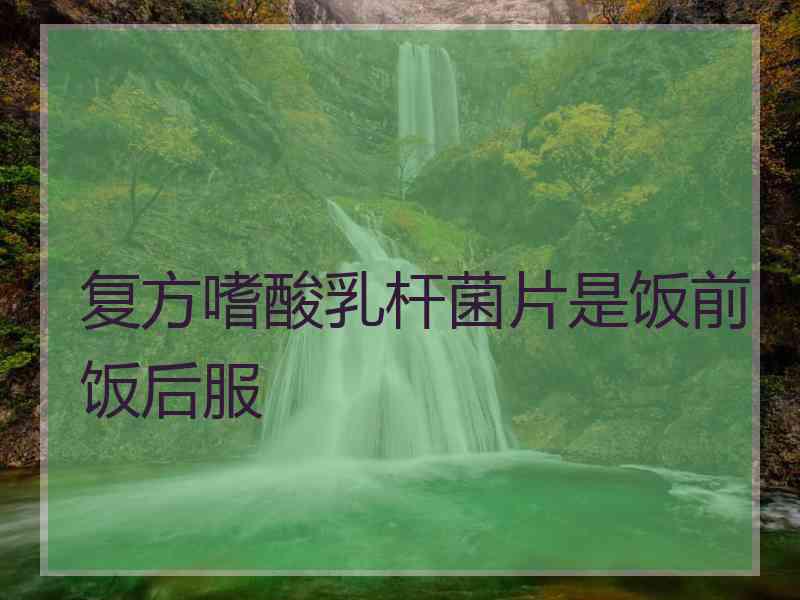 复方嗜酸乳杆菌片是饭前饭后服
