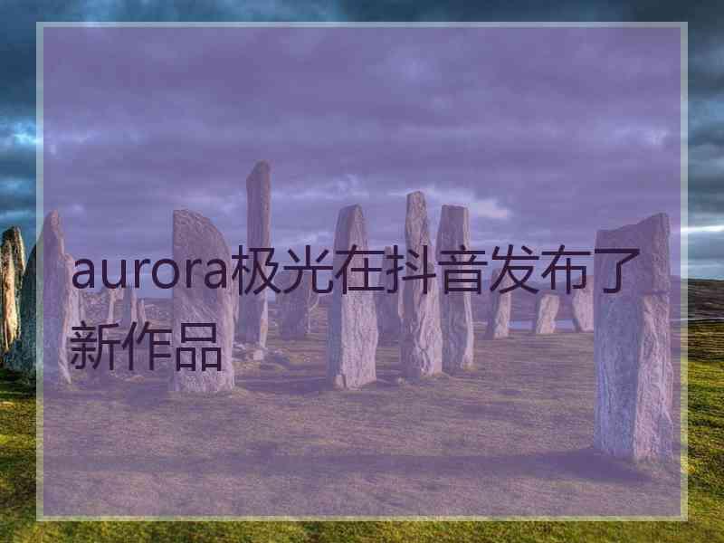 aurora极光在抖音发布了新作品