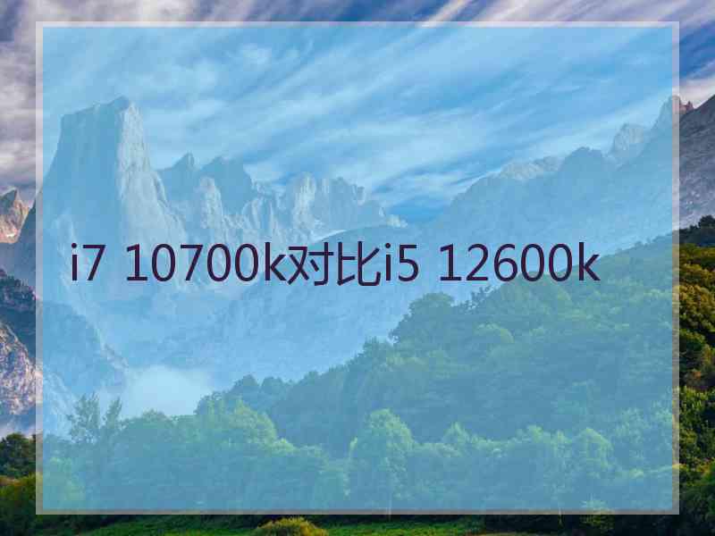 i7 10700k对比i5 12600k