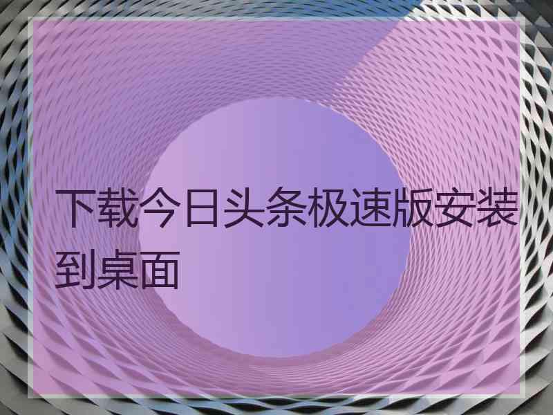 下载今日头条极速版安装到桌面