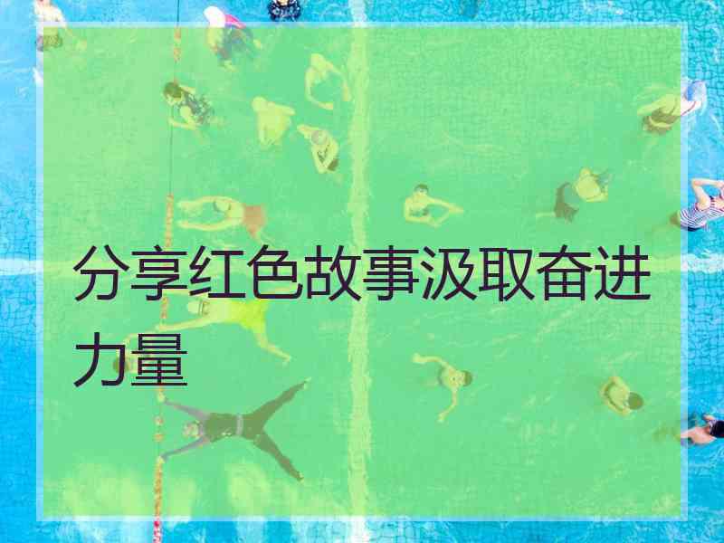 分享红色故事汲取奋进力量