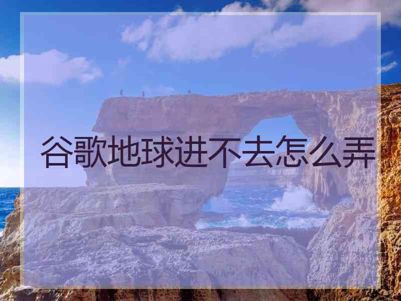 谷歌地球进不去怎么弄