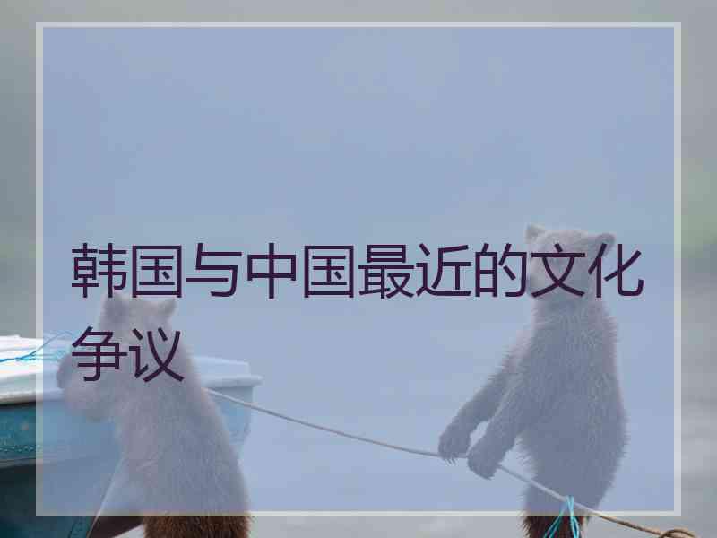 韩国与中国最近的文化争议