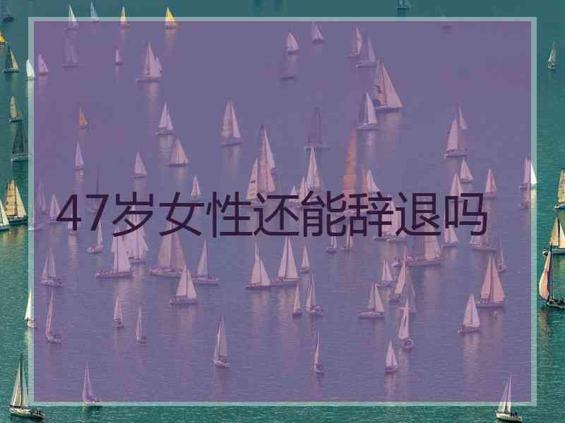 47岁女性还能辞退吗