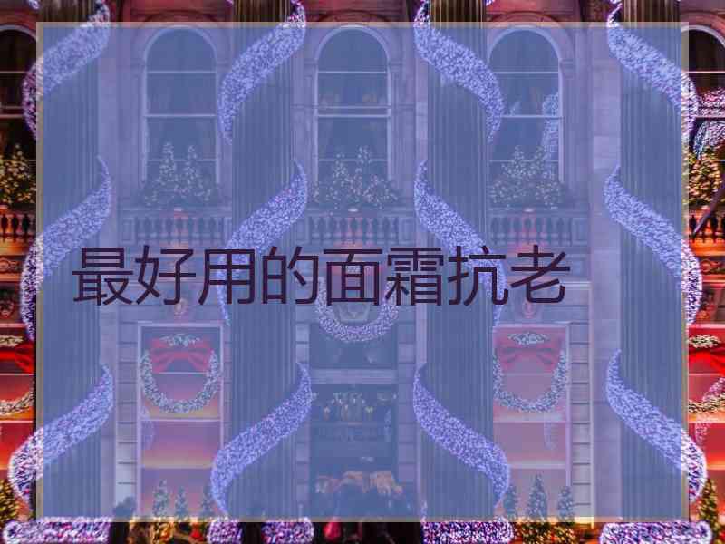 最好用的面霜抗老