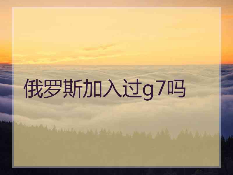俄罗斯加入过g7吗