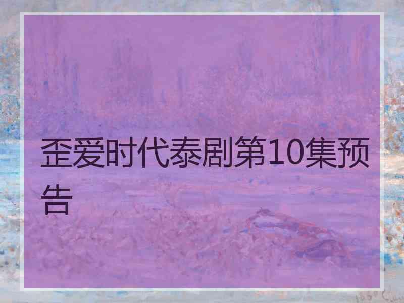 歪爱时代泰剧第10集预告
