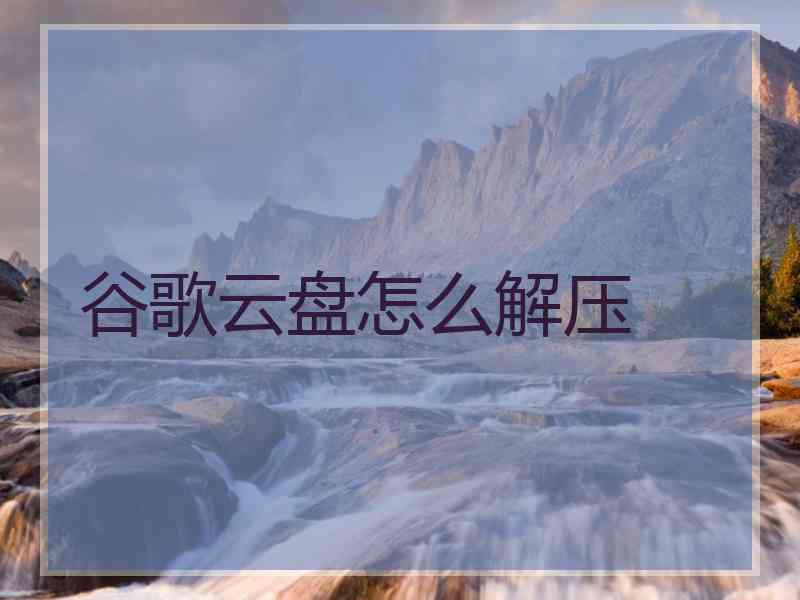 谷歌云盘怎么解压