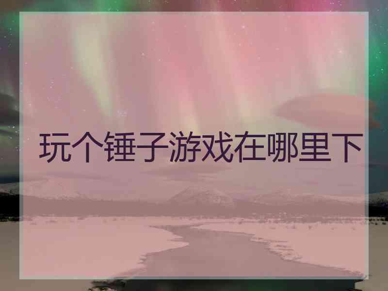 玩个锤子游戏在哪里下