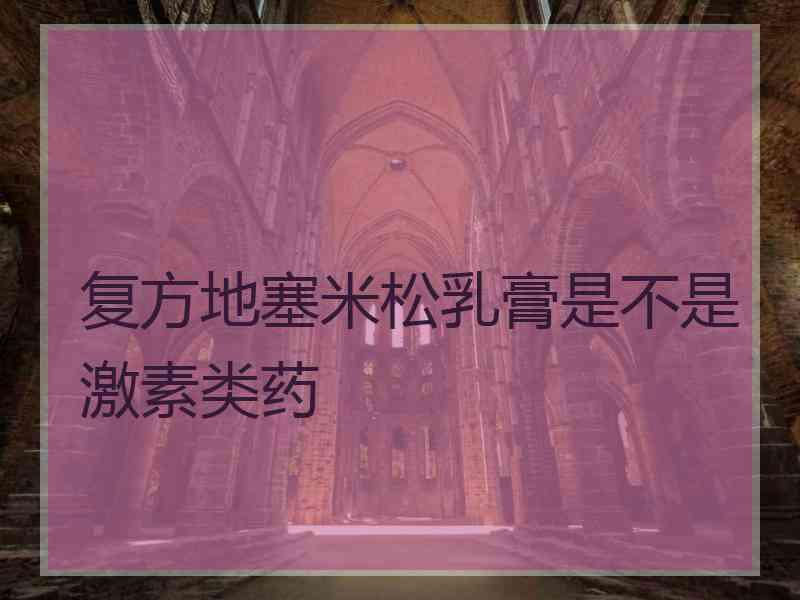 复方地塞米松乳膏是不是激素类药