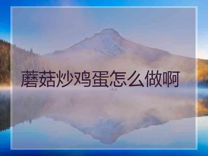 蘑菇炒鸡蛋怎么做啊